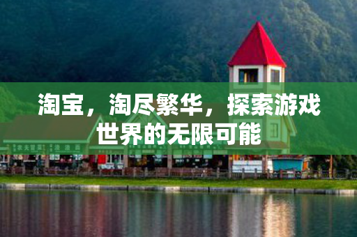 淘宝，淘尽繁华，探索游戏世界的无限可能