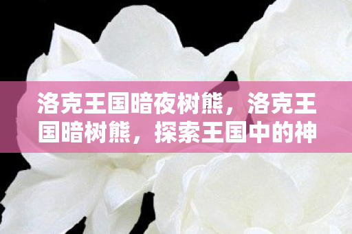 洛克王国暗夜树熊，洛克王国暗树熊，探索王国中的神秘守护者