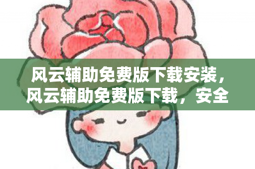 风云辅助免费版下载安装，风云辅助免费版下载，安全、高效的游戏辅助工具