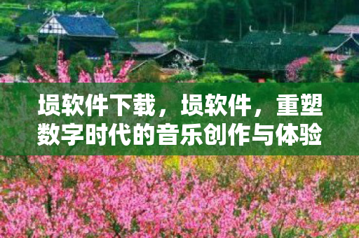 埙软件下载，埙软件，重塑数字时代的音乐创作与体验
