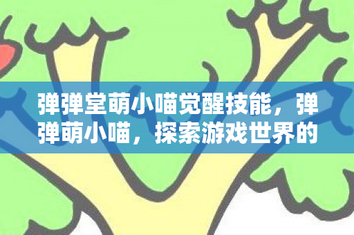 弹弹堂萌小喵觉醒技能，弹弹萌小喵，探索游戏世界的奇妙之旅