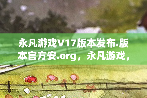 永凡游戏V17版本发布.版本官方安.org，永凡游戏，探索虚拟世界的无限可能