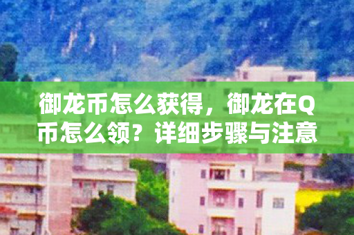 御龙币怎么获得，御龙在Q币怎么领？详细步骤与注意事项