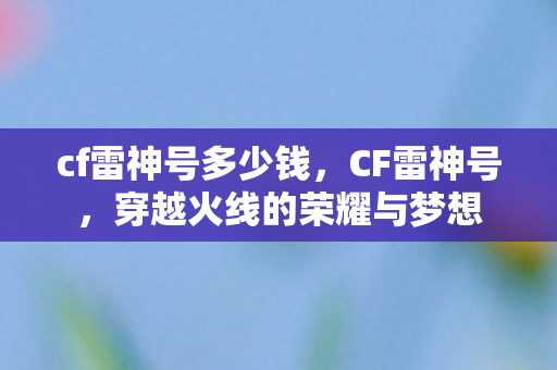 cf雷神号多少钱，CF雷神号，穿越火线的荣耀与梦想