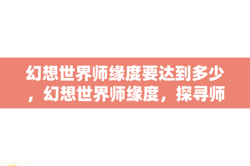 幻想世界师缘度要达到多少，幻想世界师缘度，探寻师徒情缘的奇幻之旅