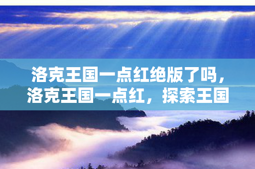 洛克王国一点红绝版了吗，洛克王国一点红，探索王国中的神秘色彩