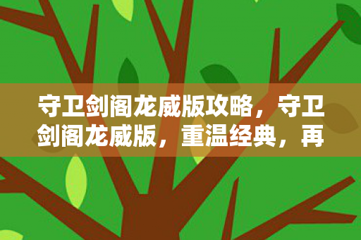 守卫剑阁龙威版攻略，守卫剑阁龙威版，重温经典，再战江湖