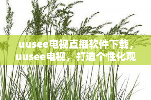uusee电视直播软件下载，uusee电视，打造个性化观影体验，开启智能生活新篇章
