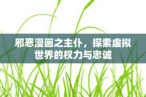 邪恶漫画之主仆，探索虚拟世界的权力与忠诚