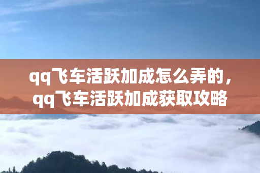 qq飞车活跃加成怎么弄的，qq飞车活跃加成获取攻略