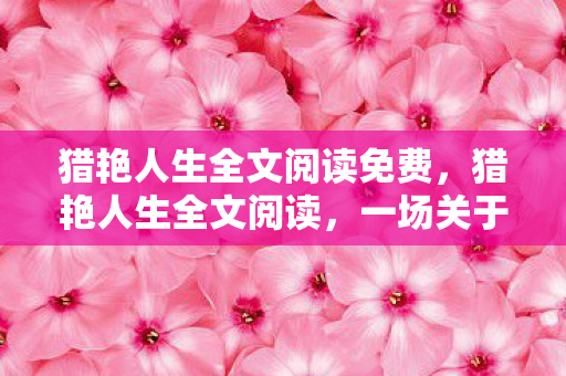 猎艳人生全文阅读免费，猎艳人生全文阅读，一场关于欲望与自我超越的旅程