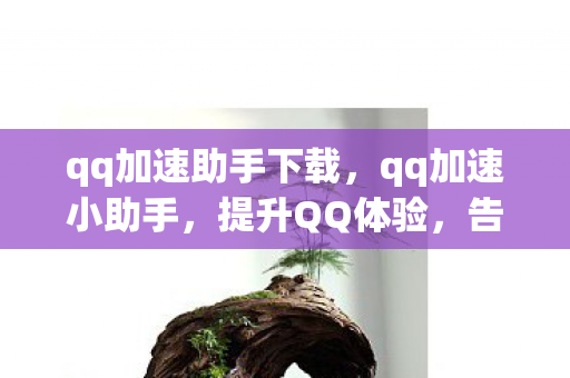 qq加速助手下载，qq加速小助手，提升QQ体验，告别卡顿与等待