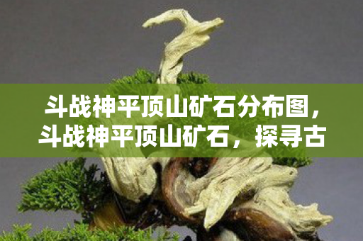 斗战神平顶山矿石分布图，斗战神平顶山矿石，探寻古老矿藏的神秘之旅