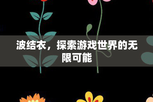 波结衣，探索游戏世界的无限可能