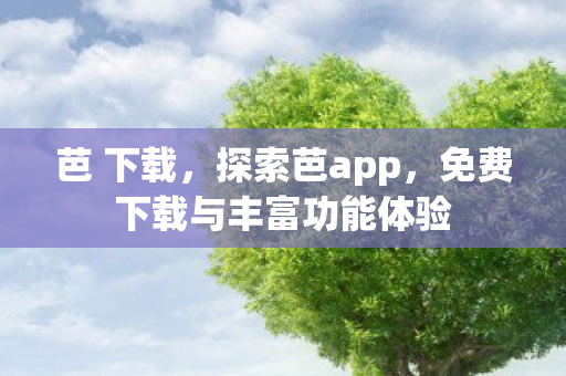 芭 下载，探索芭app，免费下载与丰富功能体验