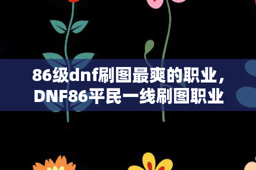 86级dnf刷图最爽的职业，DNF86平民一线刷图职业