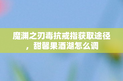 魔渊之刃毒抗戒指获取途径，甜馨果酒湖怎么调