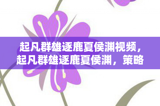 起凡群雄逐鹿夏侯渊视频，起凡群雄逐鹿夏侯渊，策略与勇气的碰撞