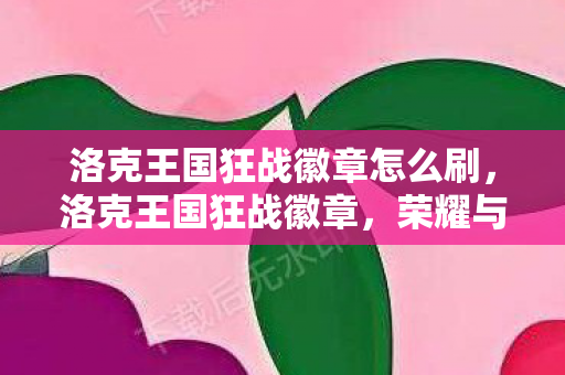 洛克王国狂战徽章怎么刷，洛克王国狂战徽章，荣耀与梦想的象征