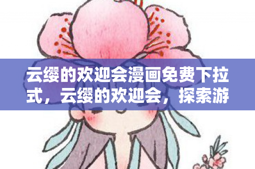 云缨的欢迎会漫画免费下拉式，云缨的欢迎会，探索游戏世界的奇妙之旅