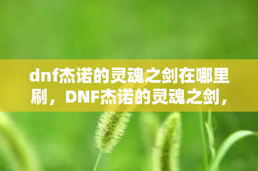 dnf杰诺的灵魂之剑在哪里刷，DNF杰诺的灵魂之剑，探索游戏中的传奇武器