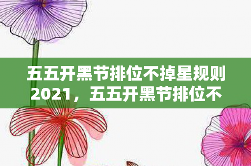 五五开黑节排位不掉星规则2021，五五开黑节排位不掉星规则详解