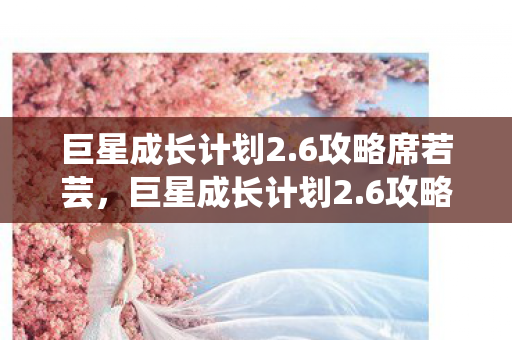 巨星成长计划2.6攻略席若芸，巨星成长计划2.6攻略，打造你的娱乐帝国