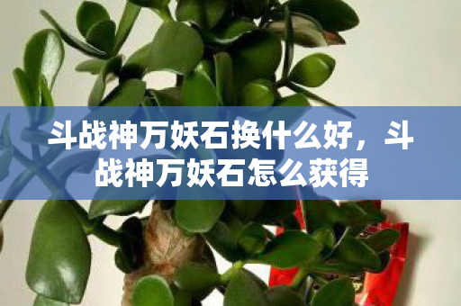 斗战神万妖石换什么好，斗战神万妖石怎么获得