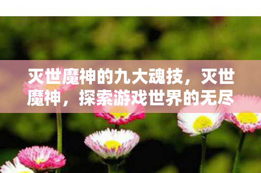 灭世魔神的九大魂技，灭世魔神，探索游戏世界的无尽奥秘