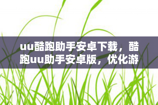 uu酷跑助手安卓下载，酷跑uu助手安卓版，优化游戏体验，打造个性化游戏环境