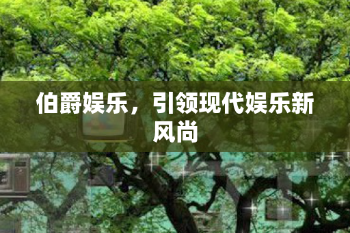 伯爵娱乐，引领现代娱乐新风尚