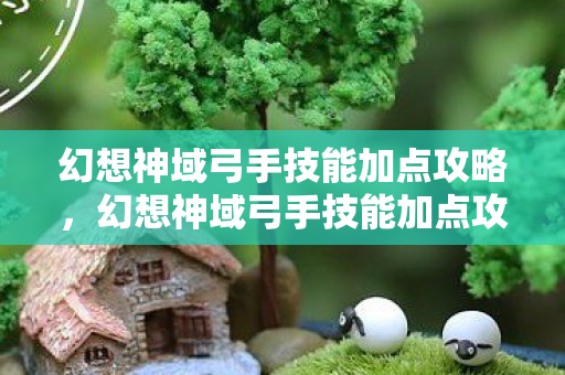 幻想神域弓手技能加点攻略，幻想神域弓手技能加点攻略
