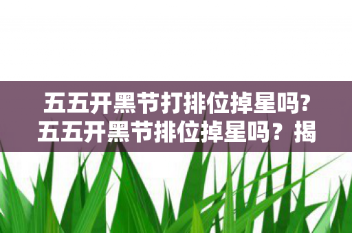 五五开黑节打排位掉星吗?五五开黑节排位掉星吗？揭秘游戏背后的真相