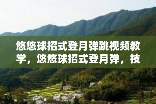 悠悠球招式登月弹跳视频教学，悠悠球招式登月弹，技巧与艺术的完美融合
