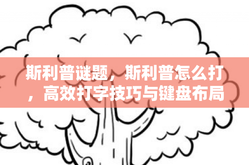 斯利普谜题，斯利普怎么打，高效打字技巧与键盘布局解析