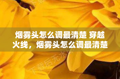 烟雾头怎么调最清楚 穿越火线，烟雾头怎么调最清楚