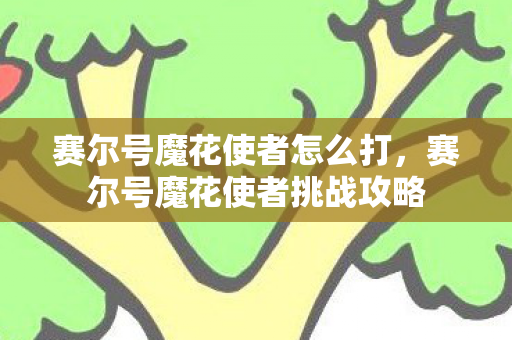 赛尔号魔花使者怎么打，赛尔号魔花使者挑战攻略