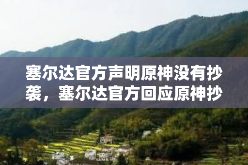 塞尔达官方声明原神没有抄袭，塞尔达官方回应原神抄袭，尊重原创，维护游戏生态