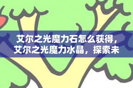 艾尔之光魔力石怎么获得，艾尔之光魔力水晶，探索未知世界的神秘宝藏