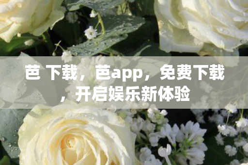 芭 下载，芭app，免费下载，开启娱乐新体验
