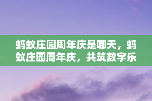 蚂蚁庄园周年庆是哪天，蚂蚁庄园周年庆，共筑数字乐园，畅享无限可能