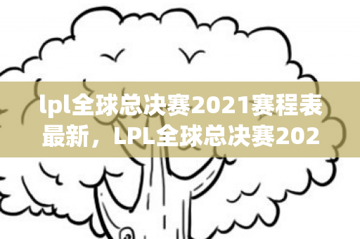 lpl全球总决赛2021赛程表最新，LPL全球总决赛2021赛程表，荣耀与激情的碰撞