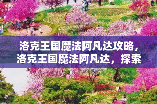 洛克王国魔法阿凡达攻略，洛克王国魔法阿凡达，探索奇幻世界的奇妙之旅