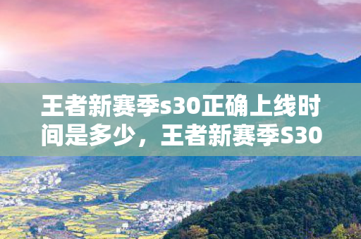王者新赛季s30正确上线时间是多少，王者新赛季S30，正确上线时间揭秘与赛季前瞻