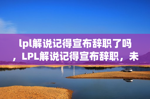 lpl解说记得宣布辞职了吗，LPL解说记得宣布辞职，未来解说之路何去何从？