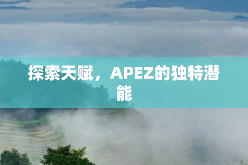 探索天赋,APEZ的独特潜能 探索天赋,APEZ的独特潜能
