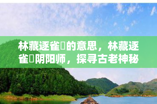 林藏逐雀鹯的意思，林藏逐雀鹯阴阳师，探寻古老神秘与策略博弈的奇妙世界