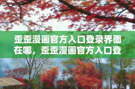 歪歪漫画官方入口登录界面在哪，歪歪漫画官方入口登录界面，探索漫画世界的奇妙之旅