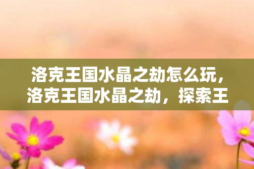 洛克王国水晶之劫怎么玩，洛克王国水晶之劫，探索王国中的神秘宝藏