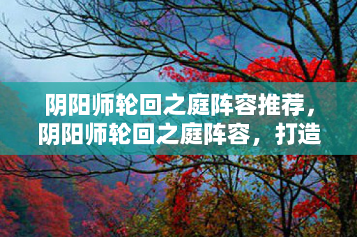 阴阳师轮回之庭阵容推荐，阴阳师轮回之庭阵容，打造最强阵容，挑战轮回之庭